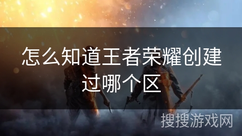怎么知道王者荣耀创建过哪个区