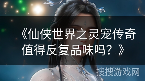 《仙侠世界之灵宠传奇值得反复品味吗？》
