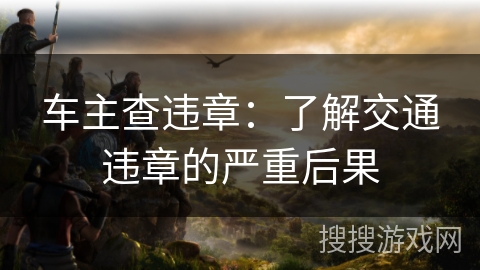 车主查违章：了解交通违章的严重后果