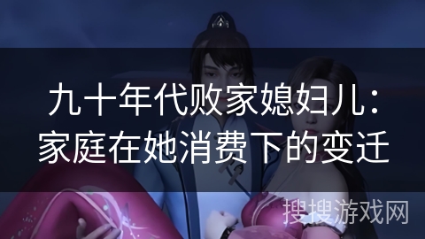 九十年代败家媳妇儿：家庭在她消费下的变迁
