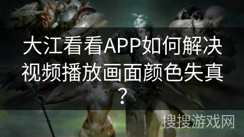 大江看看APP如何解决视频播放画面颜色失真？