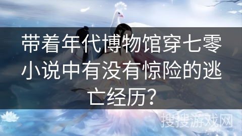 带着年代博物馆穿七零小说中有没有惊险的逃亡经历？