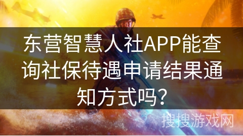 东营智慧人社APP能查询社保待遇申请结果通知方式吗？