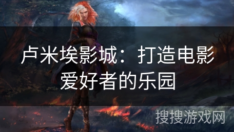 卢米埃影城：打造电影爱好者的乐园