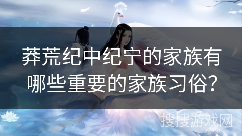 莽荒纪中纪宁的家族有哪些重要的家族习俗？