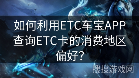 如何利用ETC车宝APP查询ETC卡的消费地区偏好？