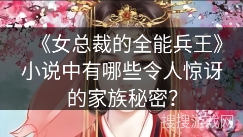 《女总裁的全能兵王》小说中有哪些令人惊讶的家族秘密？