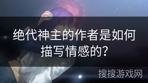 绝代神主的作者是如何描写情感的？