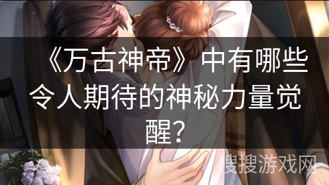 《万古神帝》中有哪些令人期待的神秘力量觉醒？