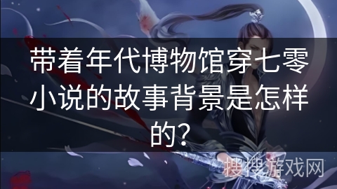 带着年代博物馆穿七零小说的故事背景是怎样的？
