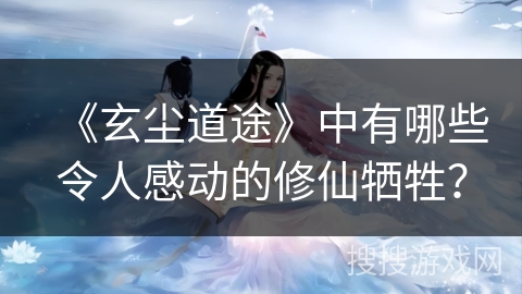 《玄尘道途》中有哪些令人感动的修仙牺牲？