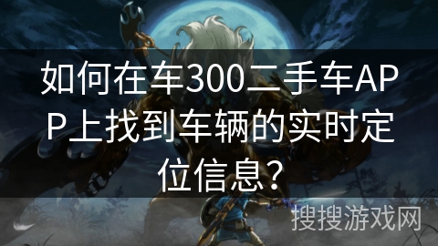 如何在车300二手车APP上找到车辆的实时定位信息？