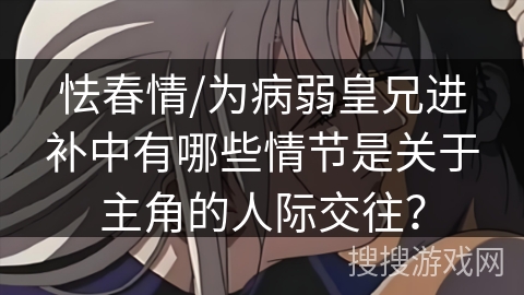 怯春情/为病弱皇兄进补中有哪些情节是关于主角的人际交往？