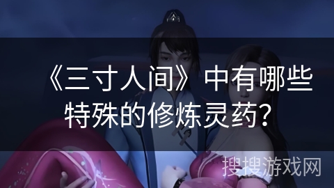 《三寸人间》中有哪些特殊的修炼灵药？