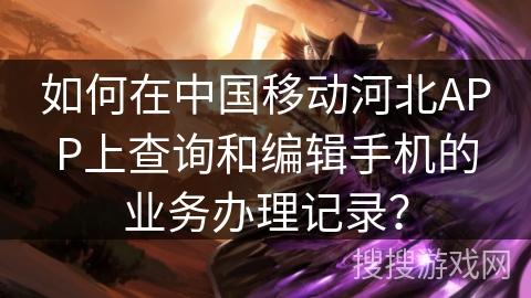 如何在中国移动河北APP上查询和编辑手机的业务办理记录？