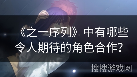 《之一序列》中有哪些令人期待的角色合作？