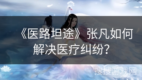 《医路坦途》张凡如何解决医疗纠纷？