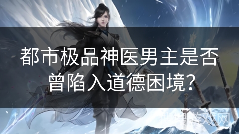 都市极品神医男主是否曾陷入道德困境？