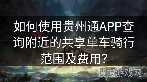 如何使用贵州通APP查询附近的共享单车骑行范围及费用？