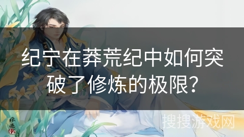 纪宁在莽荒纪中如何突破了修炼的极限？