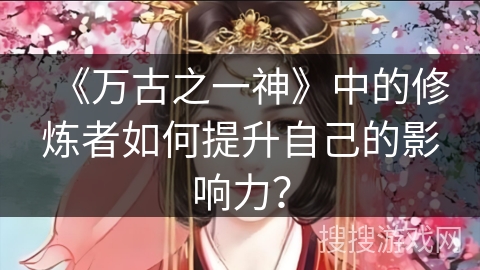 《万古之一神》中的修炼者如何提升自己的影响力？