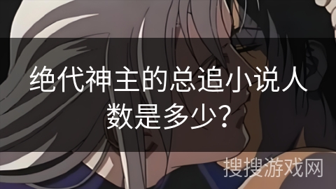 绝代神主的总追小说人数是多少？