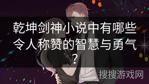 乾坤剑神小说中有哪些令人称赞的智慧与勇气？