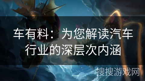 车有料：为您解读汽车行业的深层次内涵