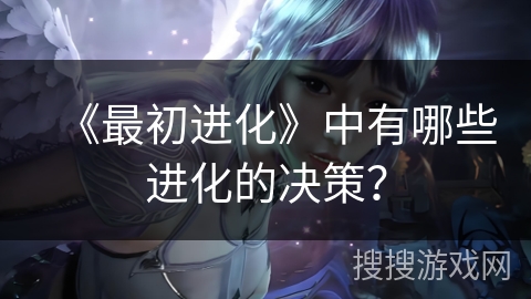《最初进化》中有哪些进化的决策？