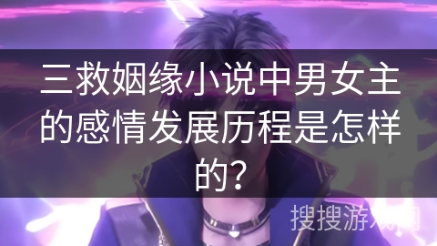 三救姻缘小说中男女主的感情发展历程是怎样的？