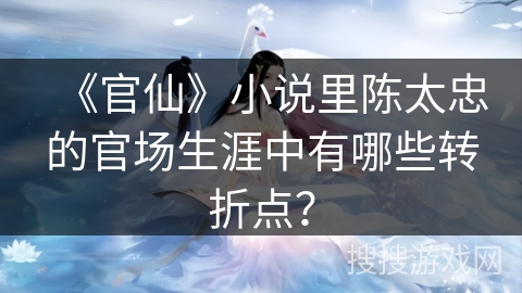 《官仙》小说里陈太忠的官场生涯中有哪些转折点？