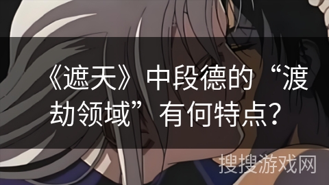 《遮天》中段德的“渡劫领域”有何特点？