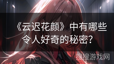 《云迟花颜》中有哪些令人好奇的秘密？