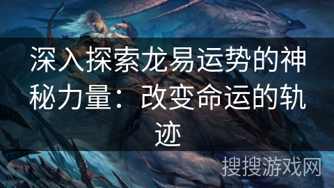 深入探索龙易运势的神秘力量：改变命运的轨迹