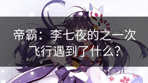 帝霸：李七夜的之一次飞行遇到了什么？