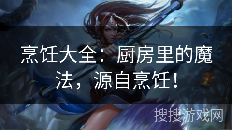 烹饪大全：厨房里的魔法，源自烹饪！