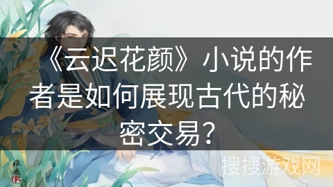 《云迟花颜》小说的作者是如何展现古代的秘密交易？