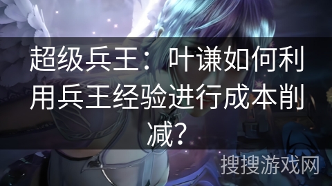 超级兵王：叶谦如何利用兵王经验进行成本削减？