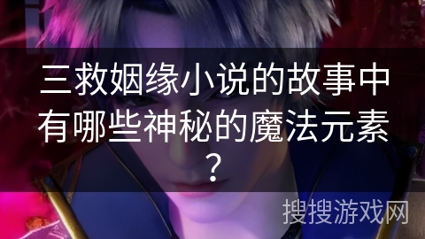 三救姻缘小说的故事中有哪些神秘的魔法元素？