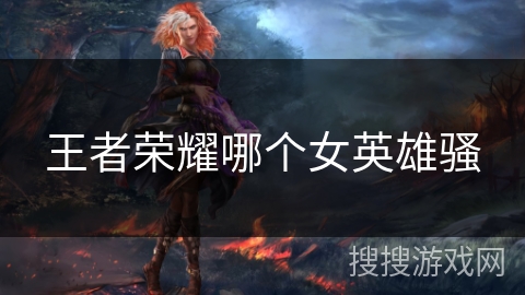 王者荣耀哪个女英雄骚