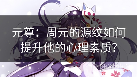 元尊：周元的源纹如何提升他的心理素质？