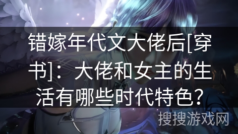 错嫁年代文大佬后[穿书]：大佬和女主的生活有哪些时代特色？