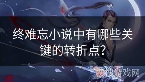 终难忘小说中有哪些关键的转折点？