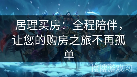 居理买房：全程陪伴，让您的购房之旅不再孤单