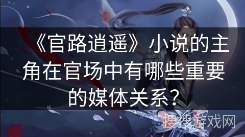 《官路逍遥》小说的主角在官场中有哪些重要的媒体关系？