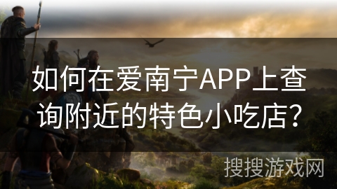 如何在爱南宁APP上查询附近的特色小吃店？