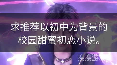 求推荐以初中为背景的校园甜蜜初恋小说。