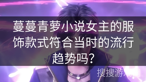 蔓蔓青萝小说女主的服饰款式符合当时的流行趋势吗？