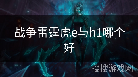 战争雷霆虎e与h1哪个好 战争雷霆虎e与h1哪个好