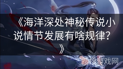 《海洋深处神秘传说小说情节发展有啥规律？》